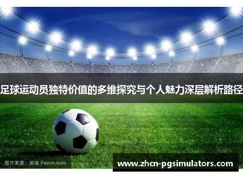 足球运动员独特价值的多维探究与个人魅力深层解析路径