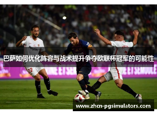 巴萨如何优化阵容与战术提升争夺欧联杯冠军的可能性