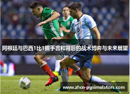 阿根廷与巴西1比1握手言和背后的战术博弈与未来展望