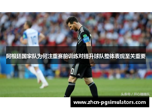 阿根廷国家队为何注重赛前训练对提升球队整体表现至关重要