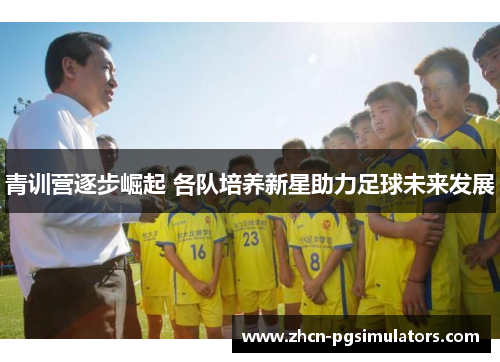 青训营逐步崛起 各队培养新星助力足球未来发展