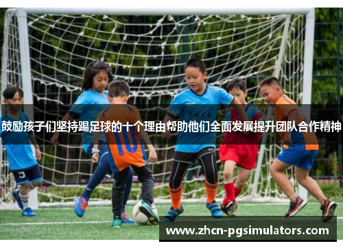 鼓励孩子们坚持踢足球的十个理由帮助他们全面发展提升团队合作精神
