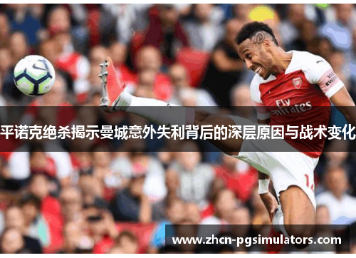 平诺克绝杀揭示曼城意外失利背后的深层原因与战术变化