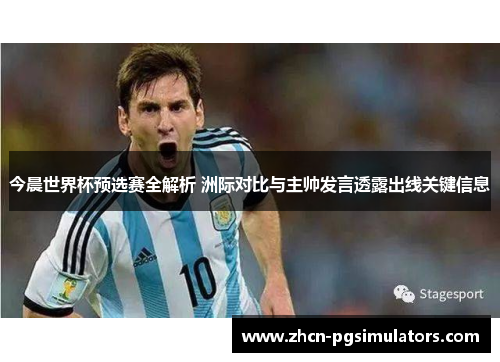 今晨世界杯预选赛全解析 洲际对比与主帅发言透露出线关键信息