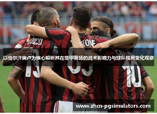 以恰尔汗奥卢为核心解析其在意甲赛场的战术影响力与球队格局变化观察