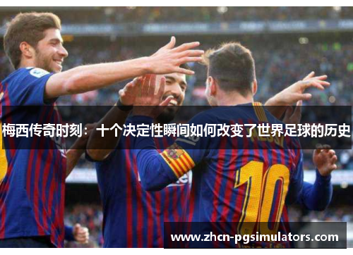 梅西传奇时刻：十个决定性瞬间如何改变了世界足球的历史